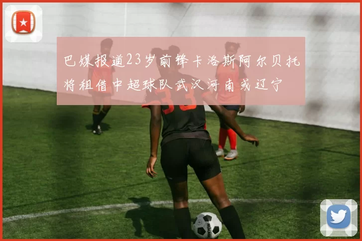 巴媒报道23岁前锋卡洛斯阿尔贝托将租借中超球队武汉河南或辽宁