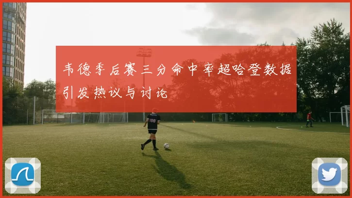 韦德季后赛三分命中率超哈登数据引发热议与讨论