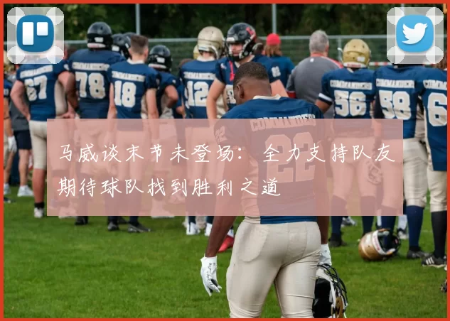 马威谈末节未登场：全力支持队友期待球队找到胜利之道