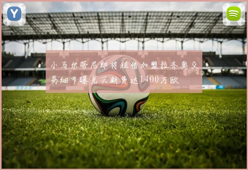 小马尔蒂尼即将租借加盟拉齐奥交易细节曝光买断费达1400万欧