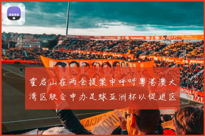 霍启山在两会提案中呼吁粤港澳大湾区联合申办足球亚洲杯以促进区域发展