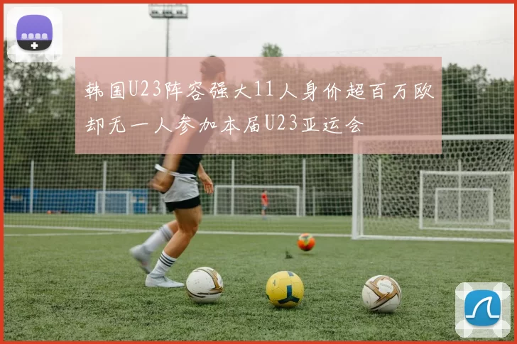 韩国U23阵容强大11人身价超百万欧却无一人参加本届U23亚运会