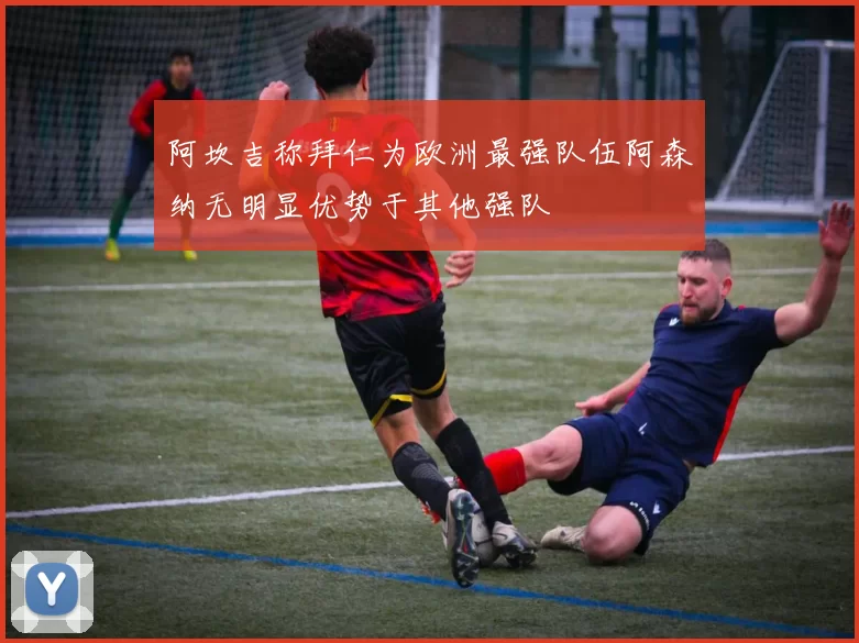 阿坎吉称拜仁为欧洲最强队伍阿森纳无明显优势于其他强队